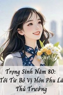 Trọng Sinh Năm 80: Tôi Từ Bỏ Vị Hôn Phu Là Thủ Trưởng