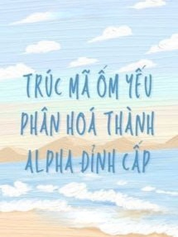 Trúc Mã Ốm Yếu Của Tôi Phân Hoá Thành Alpha Đỉnh Cấp