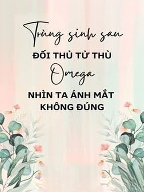Trùng Sinh Sau Đối Thủ Tử Thù Omega Nhìn Ta Ánh Mắt Không Đúng